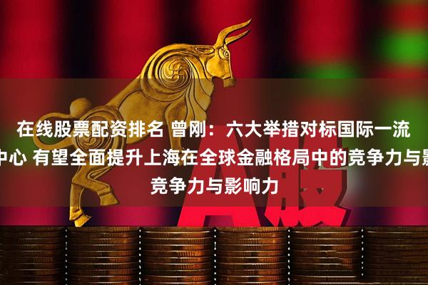 在线股票配资排名 曾刚：六大举措对标国际一流金融中心 有望全面提升上海在全球金融格局中的竞争力与影响力