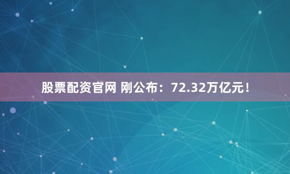 股票配资官网 刚公布：72.32万亿元！