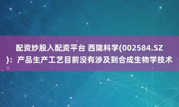 配资炒股入配资平台 西陇科学(002584.SZ)：产品生产工艺目前没有涉及到合成生物学技术