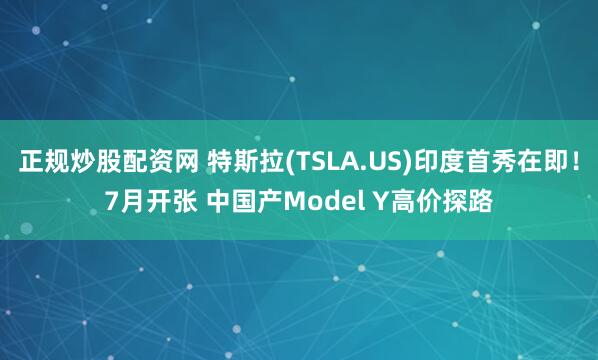 正规炒股配资网 特斯拉(TSLA.US)印度首秀在即！7月开张 中国产Model Y高价探路