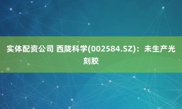 实体配资公司 西陇科学(002584.SZ)：未生产光刻胶