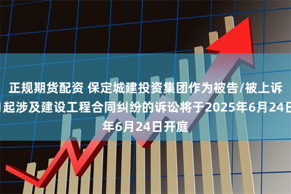 正规期货配资 保定城建投资集团作为被告/被上诉人的1起涉及建设工程合同纠纷的诉讼将于2025年6月24日开庭