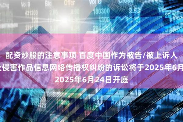 配资炒股的注意事项 百度中国作为被告/被上诉人的1起涉及侵害作品信息网络传播权纠纷的诉讼将于2025年6月24日开庭