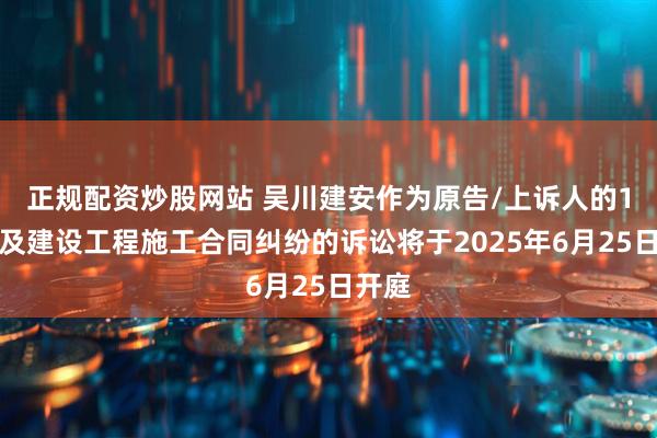 正规配资炒股网站 吴川建安作为原告/上诉人的1起涉及建设工程施工合同纠纷的诉讼将于2025年6月25日开庭