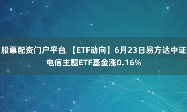 股票配资门户平台 【ETF动向】6月23日易方达中证电信主题ETF基金涨0.16%