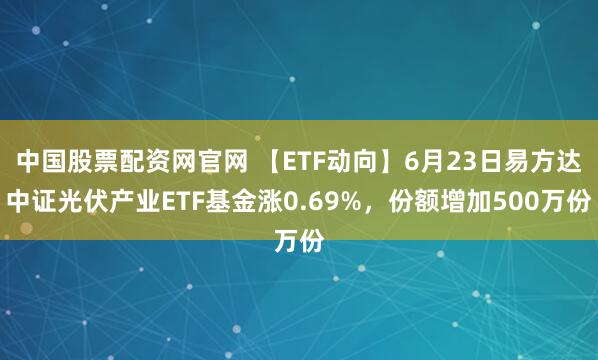 中国股票配资网官网 【ETF动向】6月23日易方达中证光伏产业ETF基金涨0.69%，份额增加500万份