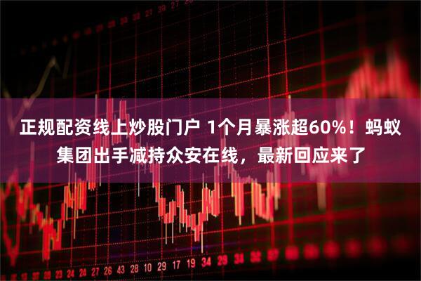 正规配资线上炒股门户 1个月暴涨超60%！蚂蚁集团出手减持众安在线，最新回应来了