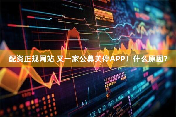 配资正规网站 又一家公募关停APP！什么原因？