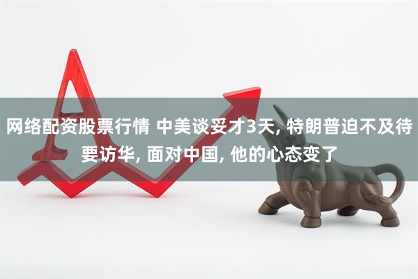 网络配资股票行情 中美谈妥才3天, 特朗普迫不及待要访华, 面对中国, 他的心态变了