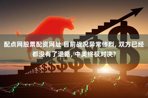配点网股票配资网址 目前战况异常惨烈, 双方已经都没有了退路, 中美终极对决?