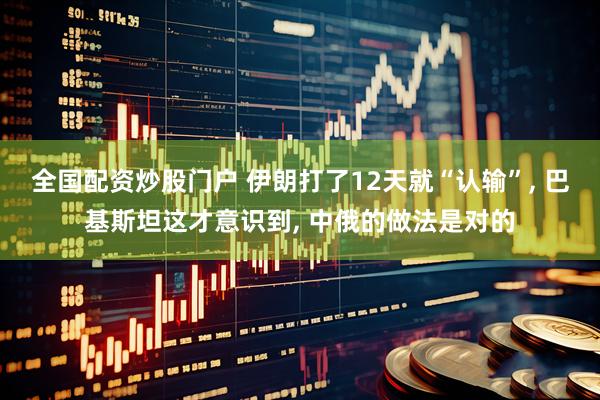 全国配资炒股门户 伊朗打了12天就“认输”, 巴基斯坦这才意识到, 中俄的做法是对的