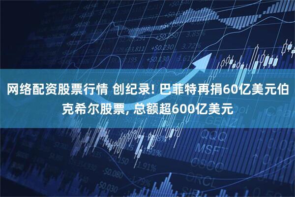 网络配资股票行情 创纪录! 巴菲特再捐60亿美元伯克希尔股票, 总额超600亿美元