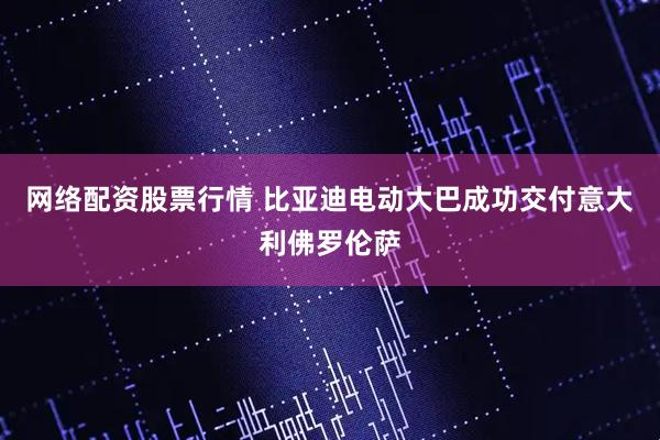 网络配资股票行情 比亚迪电动大巴成功交付意大利佛罗伦萨