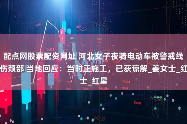 配点网股票配资网址 河北女子夜骑电动车被警戒线割伤颈部 当地回应：当时正施工，已获谅解_姜女士_红星