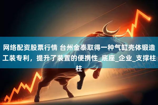 网络配资股票行情 台州金泰取得一种气缸壳体锻造工装专利，提升了装置的便携性_底座_企业_支撑柱