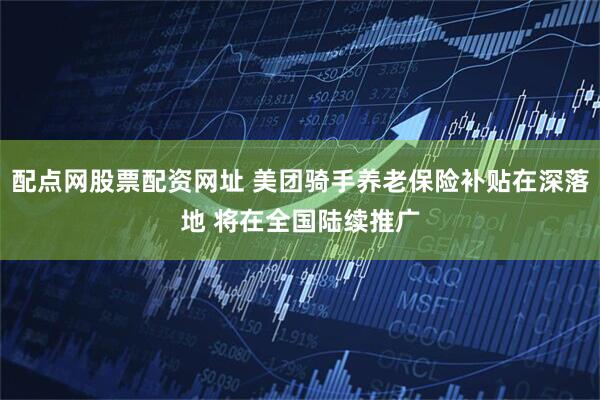 配点网股票配资网址 美团骑手养老保险补贴在深落地 将在全国陆续推广