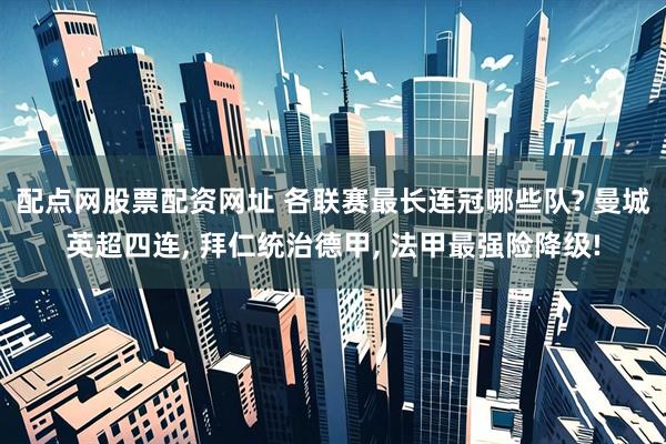 配点网股票配资网址 各联赛最长连冠哪些队? 曼城英超四连, 拜仁统治德甲, 法甲最强险降级!