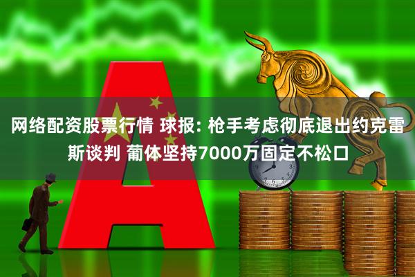网络配资股票行情 球报: 枪手考虑彻底退出约克雷斯谈判 葡体坚持7000万固定不松口