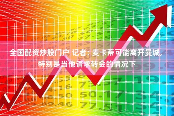 全国配资炒股门户 记者: 麦卡蒂可能离开曼城, 特别是当他请求转会的情况下