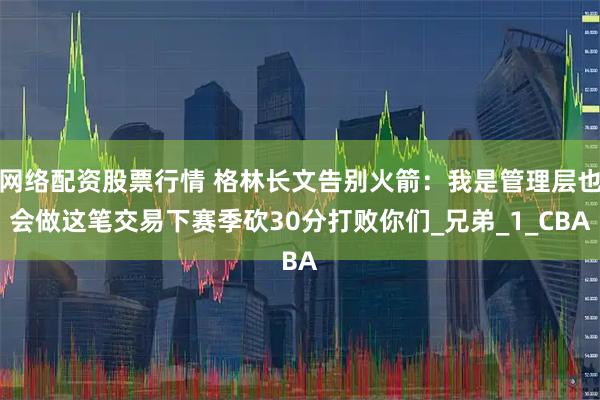 网络配资股票行情 格林长文告别火箭：我是管理层也会做这笔交易下赛季砍30分打败你们_兄弟_1_CBA