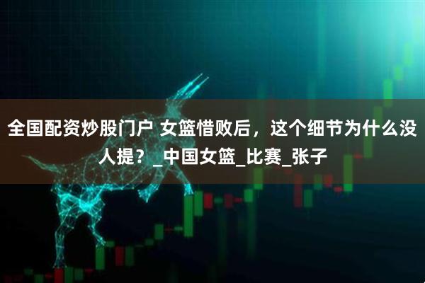 全国配资炒股门户 女篮惜败后，这个细节为什么没人提？_中国女篮_比赛_张子