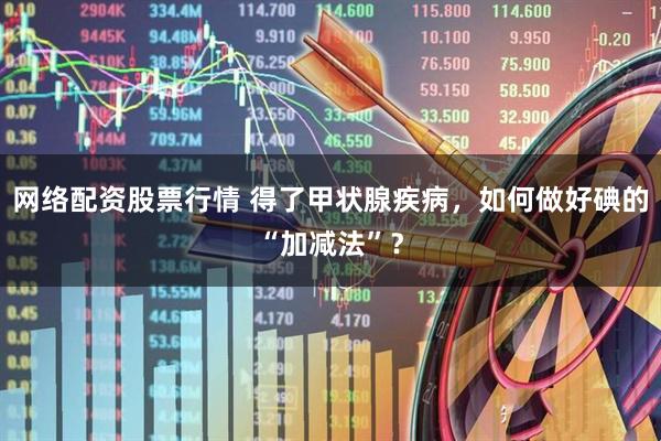 网络配资股票行情 得了甲状腺疾病，如何做好碘的“加减法”？