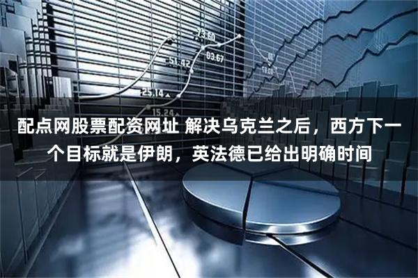 配点网股票配资网址 解决乌克兰之后，西方下一个目标就是伊朗，英法德已给出明确时间