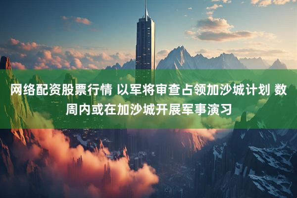 网络配资股票行情 以军将审查占领加沙城计划 数周内或在加沙城开展军事演习