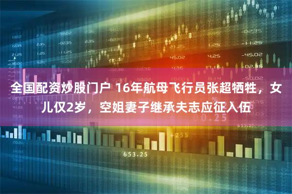 全国配资炒股门户 16年航母飞行员张超牺牲，女儿仅2岁，空姐妻子继承夫志应征入伍