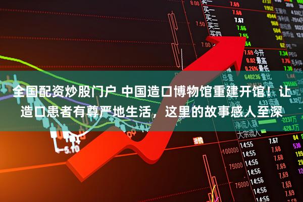 全国配资炒股门户 中国造口博物馆重建开馆！让造口患者有尊严地生活，这里的故事感人至深