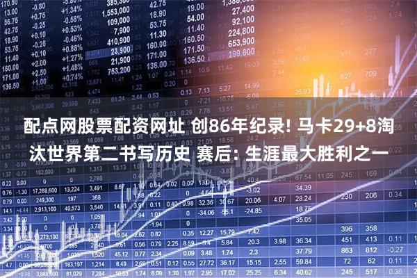配点网股票配资网址 创86年纪录! 马卡29+8淘汰世界第二书写历史 赛后: 生涯最大胜利之一