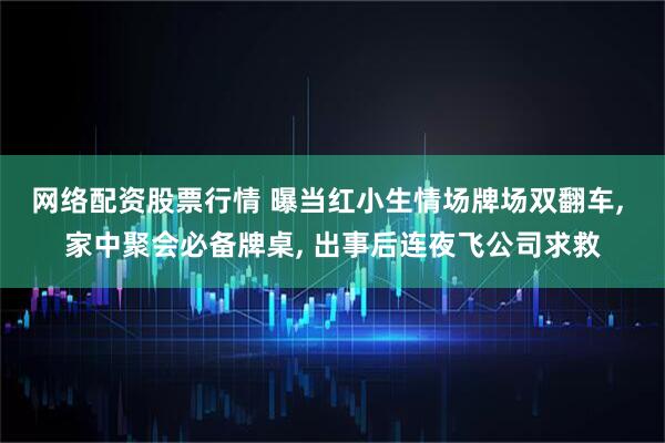 网络配资股票行情 曝当红小生情场牌场双翻车, 家中聚会必备牌桌, 出事后连夜飞公司求救