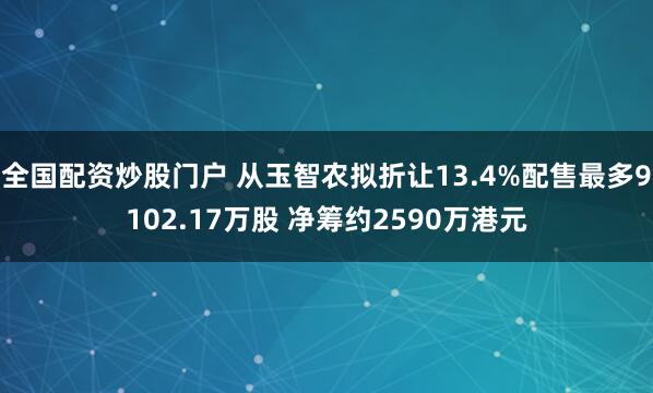 全国配资炒股门户 从玉智农拟折让13.4%配售最多9102.17万股 净筹约2590万港元