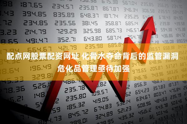 配点网股票配资网址 化骨水夺命背后的监管漏洞 危化品管理亟待加强