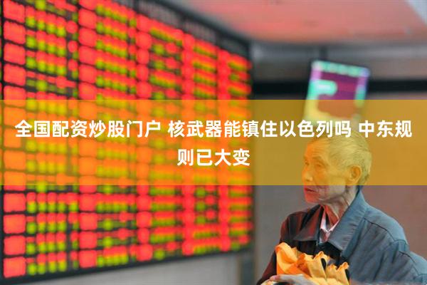 全国配资炒股门户 核武器能镇住以色列吗 中东规则已大变