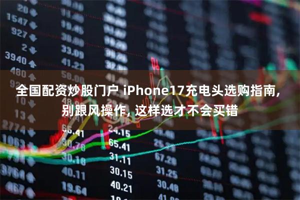 全国配资炒股门户 iPhone17充电头选购指南, 别跟风操作, 这样选才不会买错
