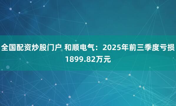 全国配资炒股门户 和顺电气：2025年前三季度亏损1899.82万元