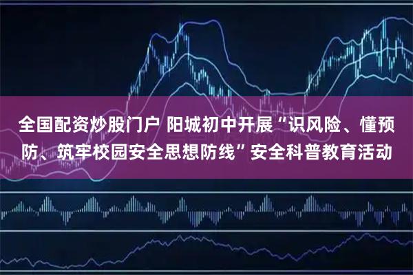 全国配资炒股门户 阳城初中开展“识风险、懂预防、筑牢校园安全思想防线”安全科普教育活动