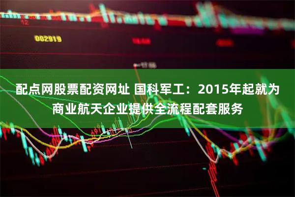 配点网股票配资网址 国科军工：2015年起就为商业航天企业提供全流程配套服务