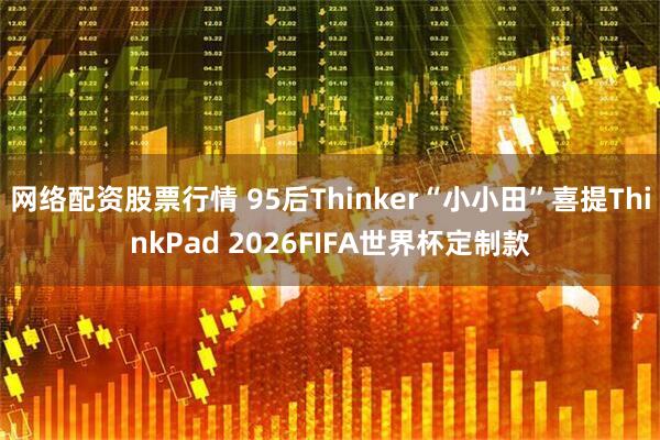 网络配资股票行情 95后Thinker“小小田”喜提ThinkPad 2026FIFA世界杯定制款