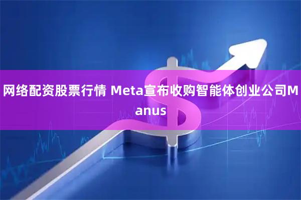 网络配资股票行情 Meta宣布收购智能体创业公司Manus