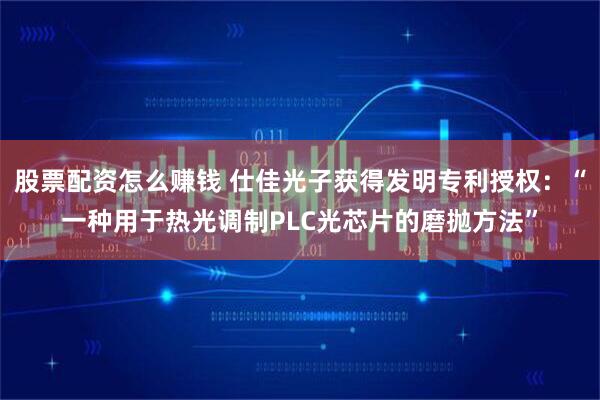 股票配资怎么赚钱 仕佳光子获得发明专利授权：“一种用于热光调制PLC光芯片的磨抛方法”