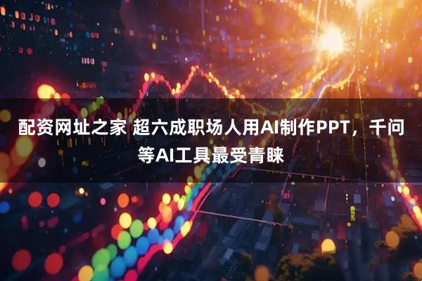 配资网址之家 超六成职场人用AI制作PPT，千问等AI工具最受青睐